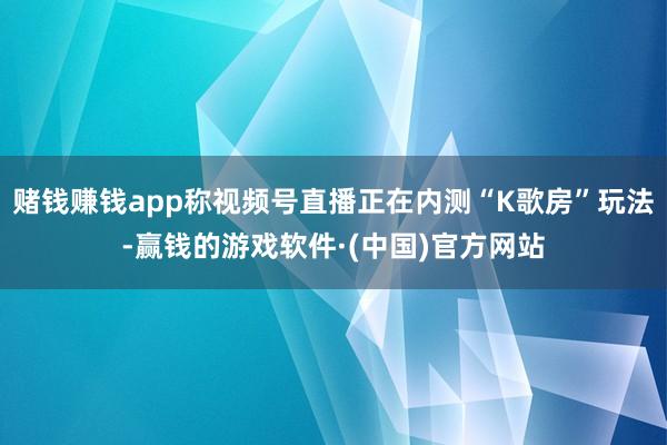 赌钱赚钱app称视频号直播正在内测“K歌房”玩法-赢钱的游戏软件·(中国)官方网站