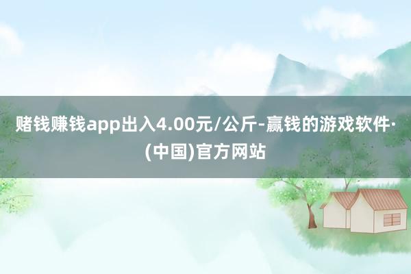 赌钱赚钱app出入4.00元/公斤-赢钱的游戏软件·(中国)官方网站