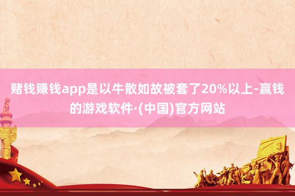 赌钱赚钱app是以牛散如故被套了20%以上-赢钱的游戏软件·(中国)官方网站