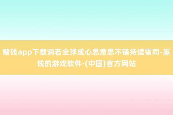 赌钱app下载淌若全球成心思意思不错持续雷同-赢钱的游戏软件·(中国)官方网站