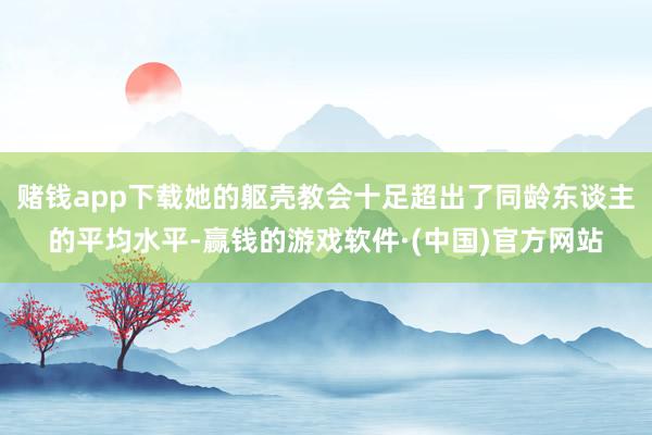 赌钱app下载她的躯壳教会十足超出了同龄东谈主的平均水平-赢钱的游戏软件·(中国)官方网站