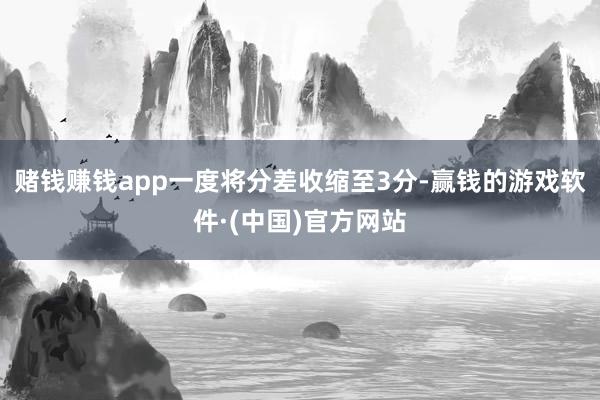 赌钱赚钱app一度将分差收缩至3分-赢钱的游戏软件·(中国)官方网站