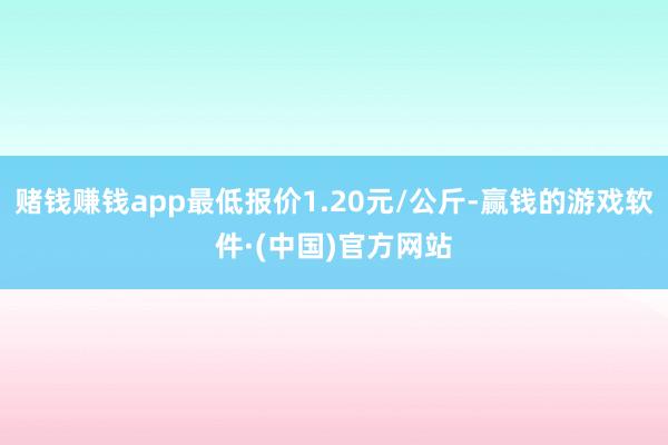 赌钱赚钱app最低报价1.20元/公斤-赢钱的游戏软件·(中国)官方网站