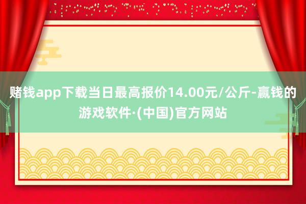 赌钱app下载当日最高报价14.00元/公斤-赢钱的游戏软件·(中国)官方网站