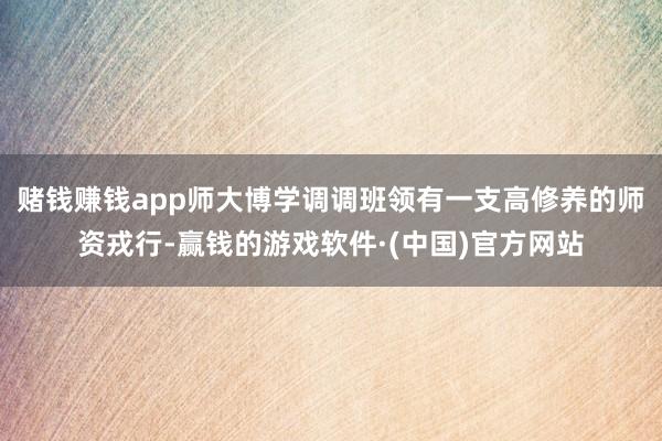 赌钱赚钱app师大博学调调班领有一支高修养的师资戎行-赢钱的游戏软件·(中国)官方网站