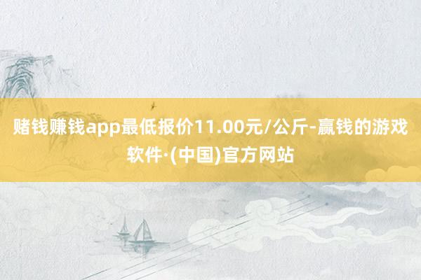 赌钱赚钱app最低报价11.00元/公斤-赢钱的游戏软件·(中国)官方网站