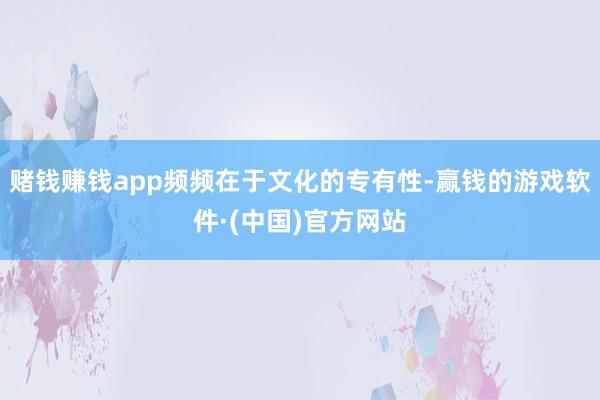 赌钱赚钱app频频在于文化的专有性-赢钱的游戏软件·(中国)官方网站