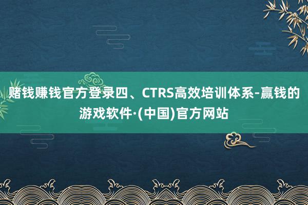 赌钱赚钱官方登录四、CTRS高效培训体系-赢钱的游戏软件·(中国)官方网站