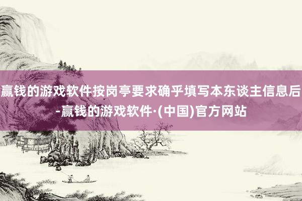 赢钱的游戏软件按岗亭要求确乎填写本东谈主信息后-赢钱的游戏软件·(中国)官方网站