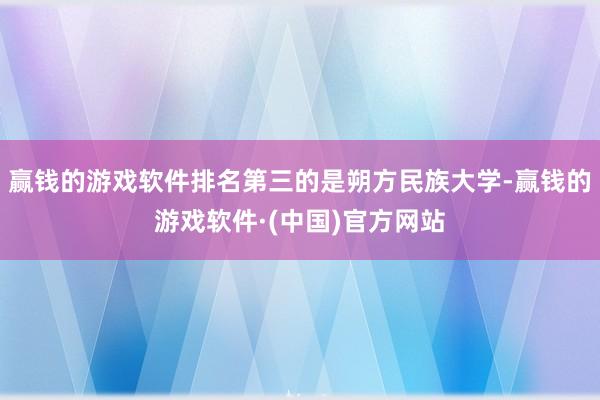 赢钱的游戏软件排名第三的是朔方民族大学-赢钱的游戏软件·(中国)官方网站