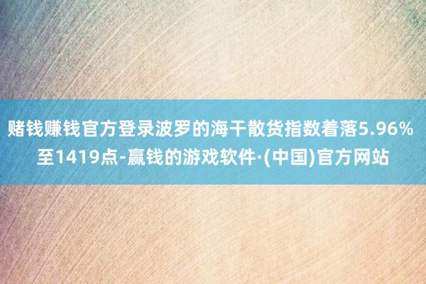 赌钱赚钱官方登录波罗的海干散货指数着落5.96% 至1419点-赢钱的游戏软件·(中国)官方网站