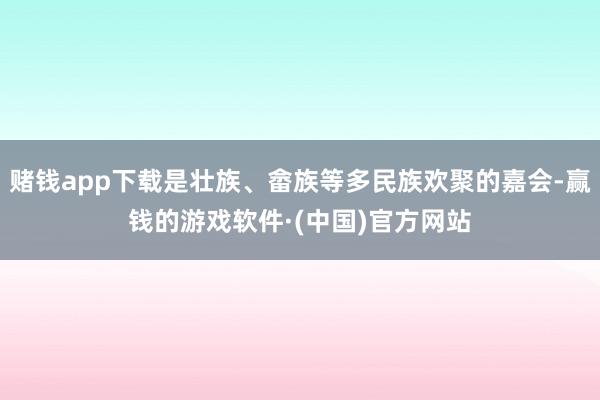 赌钱app下载是壮族、畲族等多民族欢聚的嘉会-赢钱的游戏软件·(中国)官方网站