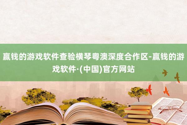 赢钱的游戏软件查验横琴粤澳深度合作区-赢钱的游戏软件·(中国)官方网站