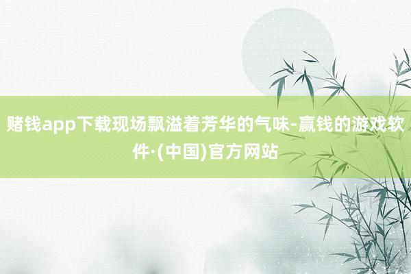 赌钱app下载现场飘溢着芳华的气味-赢钱的游戏软件·(中国)官方网站