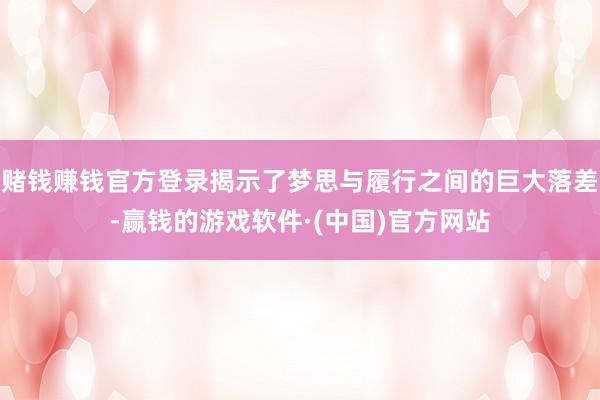 赌钱赚钱官方登录揭示了梦思与履行之间的巨大落差-赢钱的游戏软件·(中国)官方网站