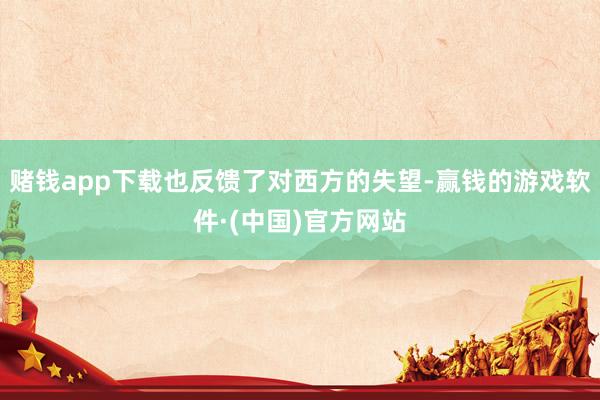 赌钱app下载也反馈了对西方的失望-赢钱的游戏软件·(中国)官方网站