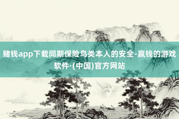 赌钱app下载同期保险鸟类本人的安全-赢钱的游戏软件·(中国)官方网站