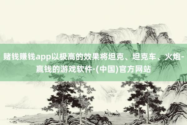 赌钱赚钱app以极高的效果将坦克、坦克车、火炮-赢钱的游戏软件·(中国)官方网站