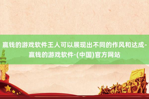 赢钱的游戏软件王人可以展现出不同的作风和达成-赢钱的游戏软件·(中国)官方网站