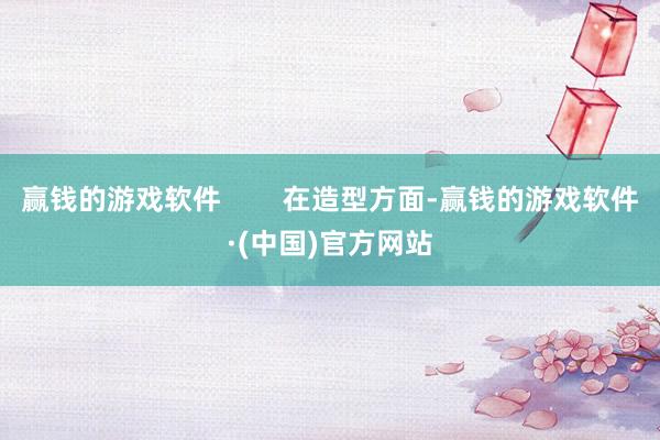 赢钱的游戏软件        在造型方面-赢钱的游戏软件·(中国)官方网站