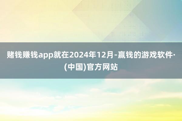 赌钱赚钱app就在2024年12月-赢钱的游戏软件·(中国)官方网站