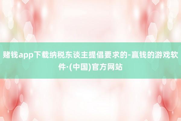 赌钱app下载纳税东谈主提倡要求的-赢钱的游戏软件·(中国)官方网站