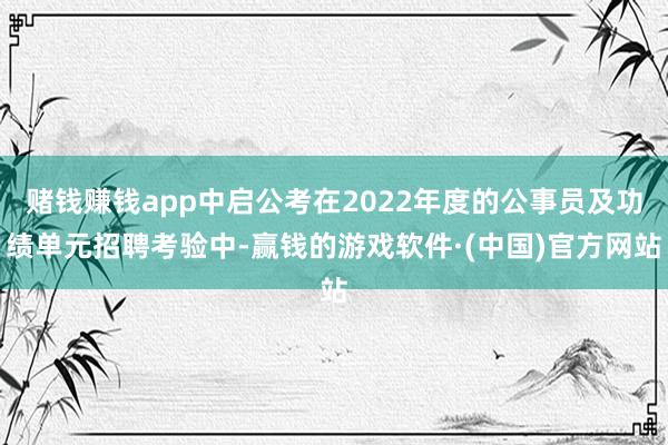 赌钱赚钱app中启公考在2022年度的公事员及功绩单元招聘考验中-赢钱的游戏软件·(中国)官方网站