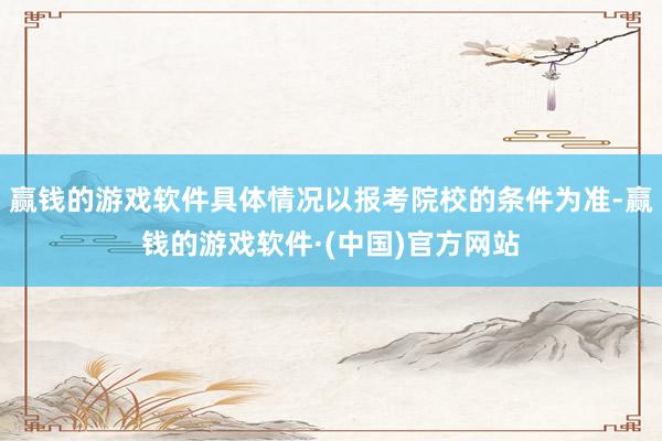 赢钱的游戏软件具体情况以报考院校的条件为准-赢钱的游戏软件·(中国)官方网站