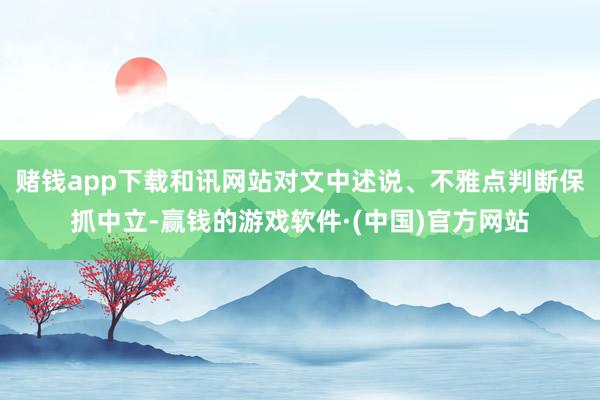 赌钱app下载和讯网站对文中述说、不雅点判断保抓中立-赢钱的游戏软件·(中国)官方网站