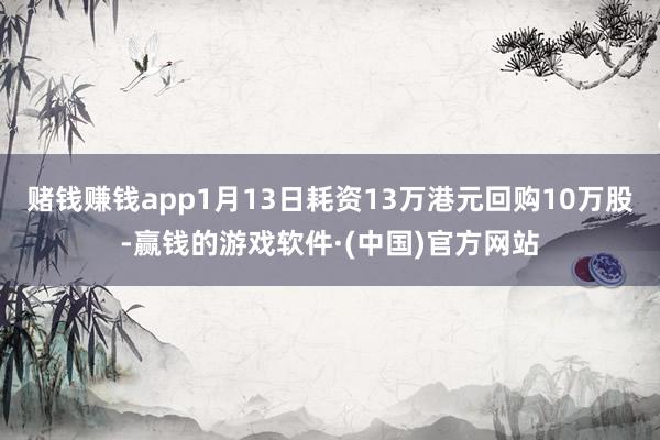 赌钱赚钱app1月13日耗资13万港元回购10万股-赢钱的游戏软件·(中国)官方网站
