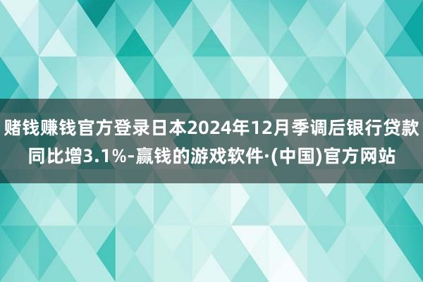 赌钱赚钱官方登录日本2024年12月季调后银行贷款同比增3.1%-赢钱的游戏软件·(中国)官方网站