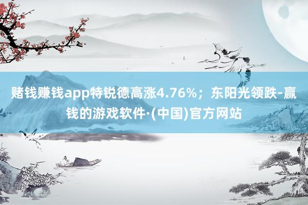赌钱赚钱app特锐德高涨4.76%；东阳光领跌-赢钱的游戏软件·(中国)官方网站
