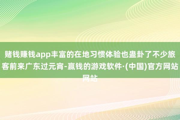 赌钱赚钱app丰富的在地习惯体验也蛊卦了不少旅客前来广东过元宵-赢钱的游戏软件·(中国)官方网站