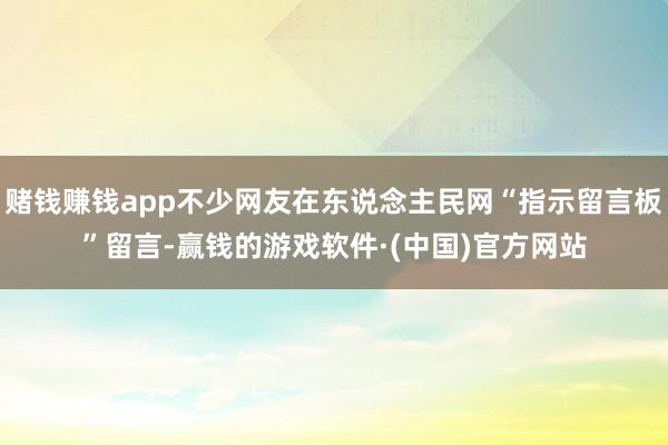 赌钱赚钱app不少网友在东说念主民网“指示留言板”留言-赢钱的游戏软件·(中国)官方网站