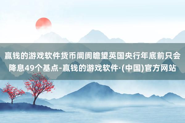 赢钱的游戏软件　　货币阛阓瞻望英国央行年底前只会降息49个基点-赢钱的游戏软件·(中国)官方网站