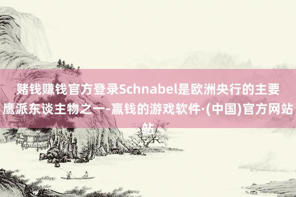 赌钱赚钱官方登录Schnabel是欧洲央行的主要鹰派东谈主物之一-赢钱的游戏软件·(中国)官方网站