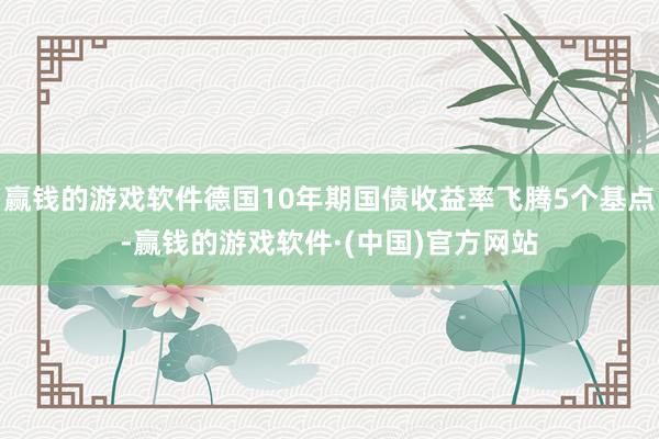 赢钱的游戏软件德国10年期国债收益率飞腾5个基点-赢钱的游戏软件·(中国)官方网站