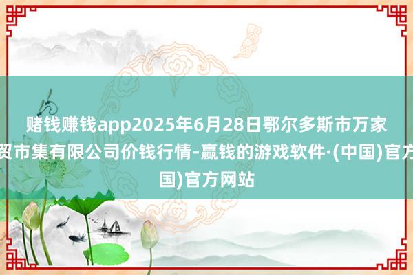 赌钱赚钱app2025年6月28日鄂尔多斯市万家惠农贸市集有限公司价钱行情-赢钱的游戏软件·(中国)官方网站