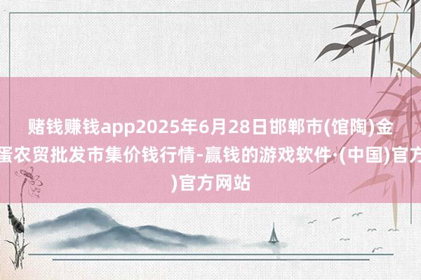 赌钱赚钱app2025年6月28日邯郸市(馆陶)金凤禽蛋农贸批发市集价钱行情-赢钱的游戏软件·(中国)官方网站