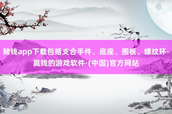 赌钱app下载包括支合手件、底座、围板、螺纹环-赢钱的游戏软件·(中国)官方网站