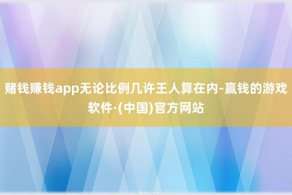 赌钱赚钱app无论比例几许王人算在内-赢钱的游戏软件·(中国)官方网站
