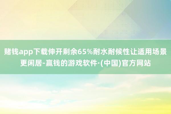 赌钱app下载伸开剩余65%耐水耐候性让适用场景更闲居-赢钱的游戏软件·(中国)官方网站