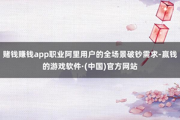赌钱赚钱app职业阿里用户的全场景破钞需求-赢钱的游戏软件·(中国)官方网站