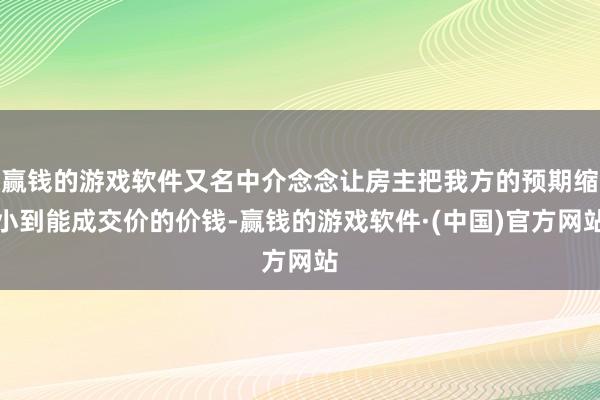 赢钱的游戏软件又名中介念念让房主把我方的预期缩小到能成交价的价钱-赢钱的游戏软件·(中国)官方网站
