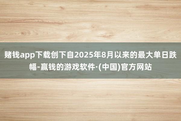 赌钱app下载创下自2025年8月以来的最大单日跌幅-赢钱的游戏软件·(中国)官方网站