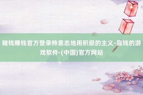 赌钱赚钱官方登录特意志地用积极的主义-赢钱的游戏软件·(中国)官方网站