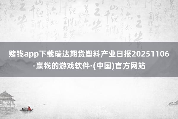 赌钱app下载瑞达期货塑料产业日报20251106-赢钱的游戏软件·(中国)官方网站