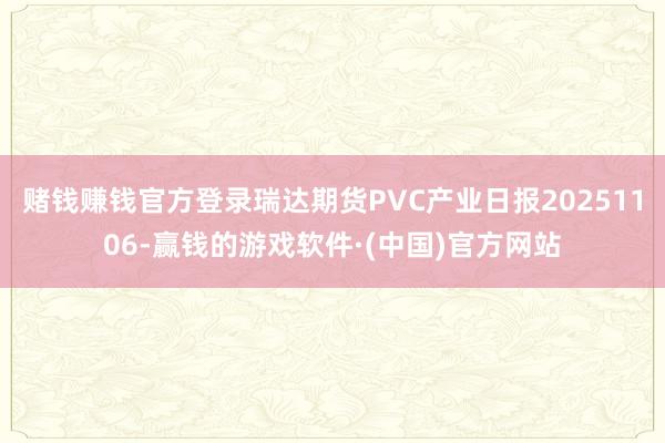 赌钱赚钱官方登录瑞达期货PVC产业日报20251106-赢钱的游戏软件·(中国)官方网站