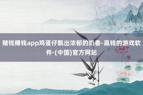 赌钱赚钱app鸡蛋仔飘出浓郁的奶香-赢钱的游戏软件·(中国)官方网站