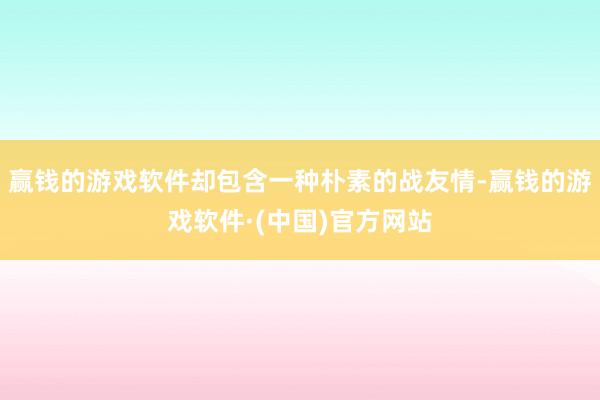 赢钱的游戏软件却包含一种朴素的战友情-赢钱的游戏软件·(中国)官方网站